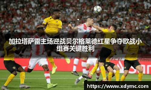 365英国加拉塔萨雷主场迎战贝尔格莱德红星争夺欧战小组赛关键胜利